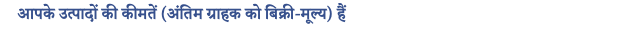 4. आपके उत्पादों की कीमतें (अंतिम ग्राहक को बिक्री-मूल्य) हैं