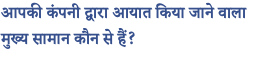 आपकी कंपनी द्वारा आयात किया जाने वाला मुख्य सामान कौन से हैं? 